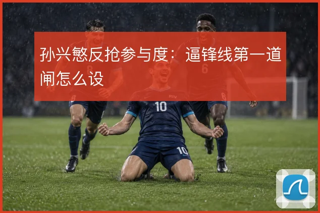 孙兴慜反抢参与度:逼锋线第一道闸怎么设