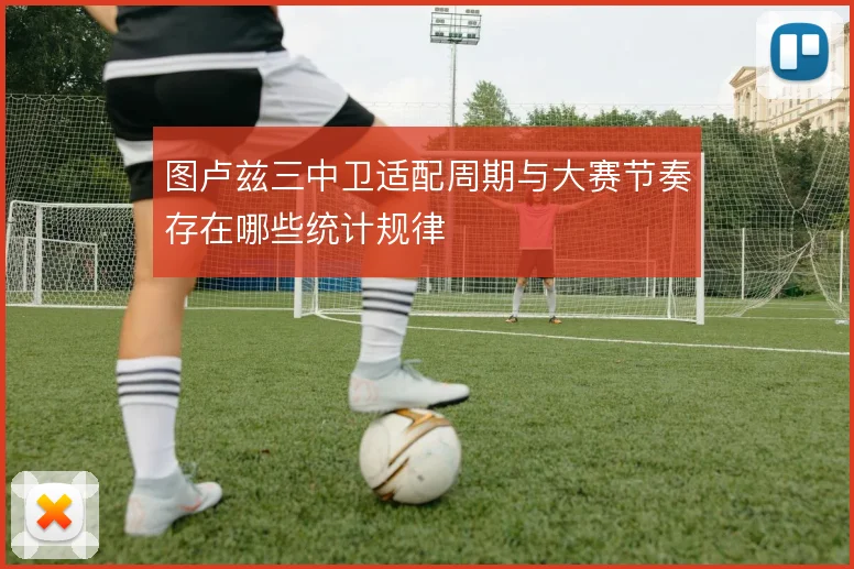 图卢兹三中卫适配周期与大赛节奏存在哪些统计规律