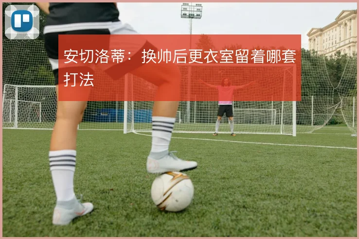 安切洛蒂：换帅后更衣室留着哪套打法