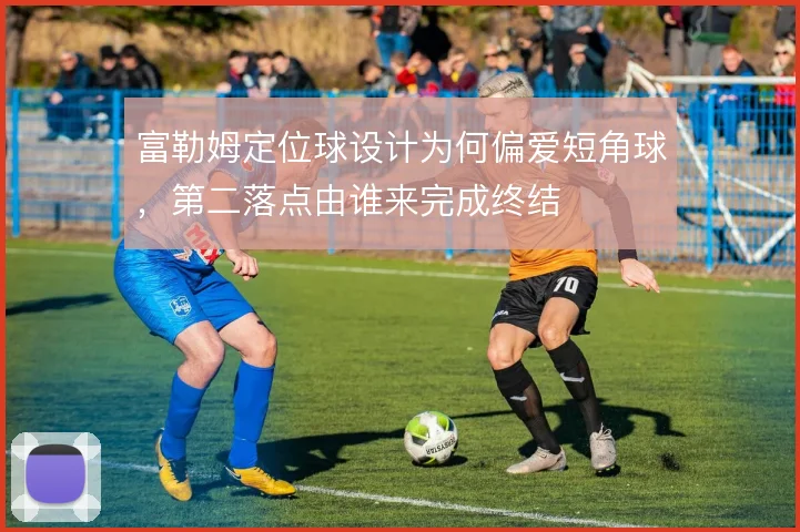 富勒姆定位球设计为何偏爱短角球,第二落点由谁来完成终结