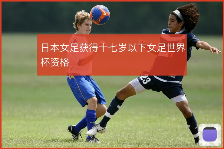 日本女足获得十七岁以下女足世界杯资格