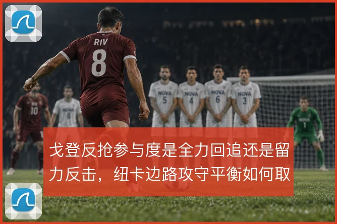 戈登反抢参与度是全力回追还是留力反击，纽卡边路攻守平衡如何取舍