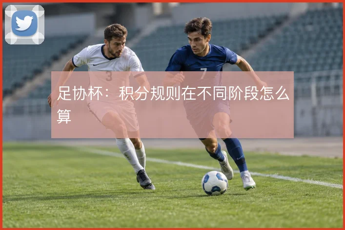 足协杯:积分规则在不同阶段怎么算