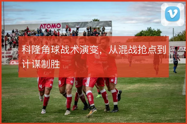 科隆角球战术演变,从混战抢点到计谋制胜