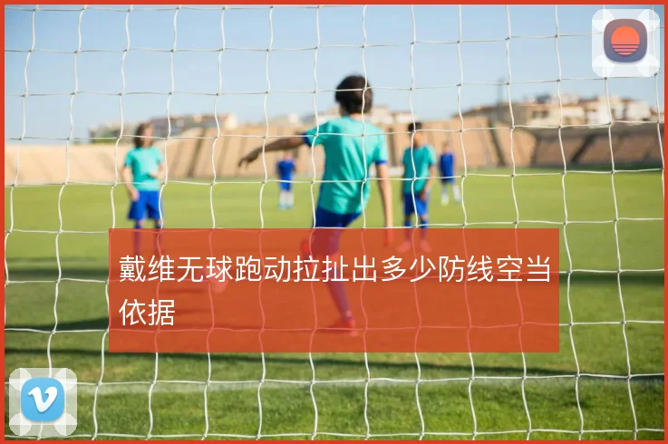 戴维无球跑动拉扯出多少防线空当依据
