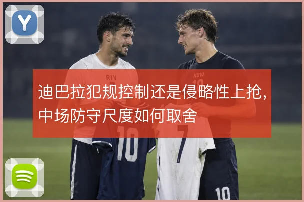迪巴拉犯规控制还是侵略性上抢,中场防守尺度如何取舍
