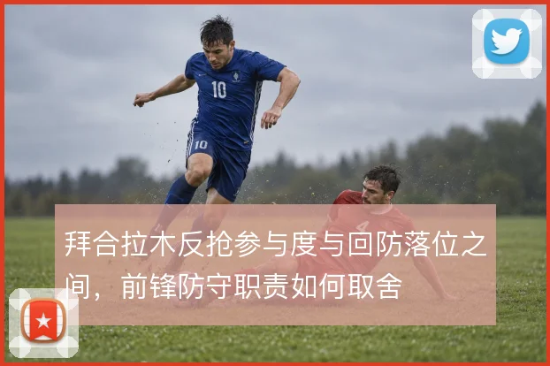 拜合拉木反抢参与度与回防落位之间,前锋防守职责如何取舍