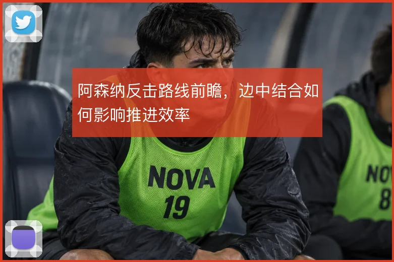 阿森纳反击路线前瞻,边中结合如何影响推进效率