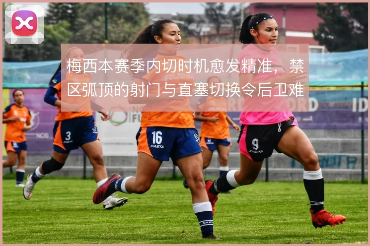 梅西本赛季内切时机愈发精准,禁区弧顶的射门与直塞切换令后卫难以预判
