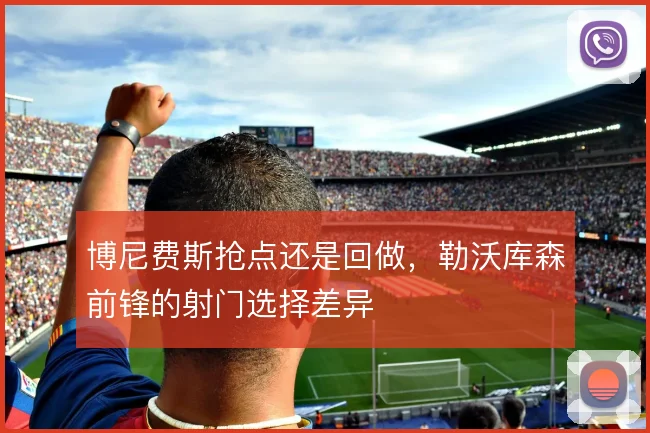 博尼费斯抢点还是回做,勒沃库森前锋的射门选择差异