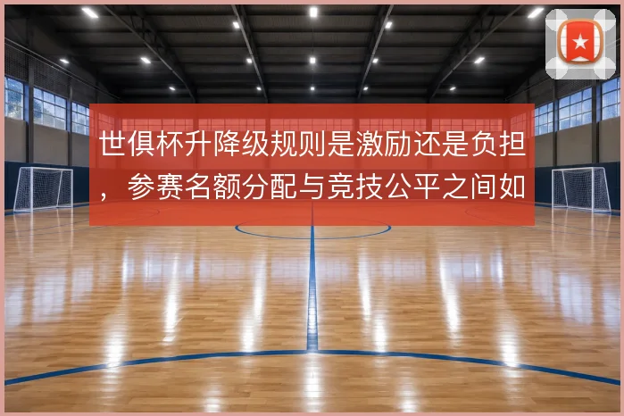 世俱杯升降级规则是激励还是负担,参赛名额分配与竞技公平之间如何取舍