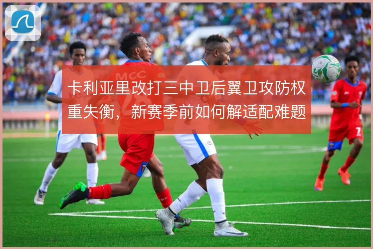 卡利亚里改打三中卫后翼卫攻防权重失衡，新赛季前如何解适配难题