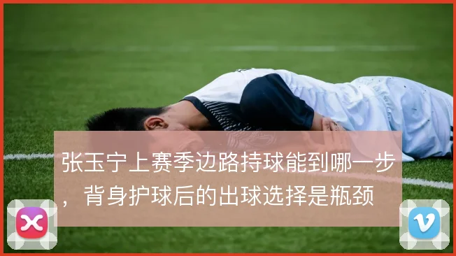 张玉宁上赛季边路持球能到哪一步,背身护球后的出球选择是瓶颈