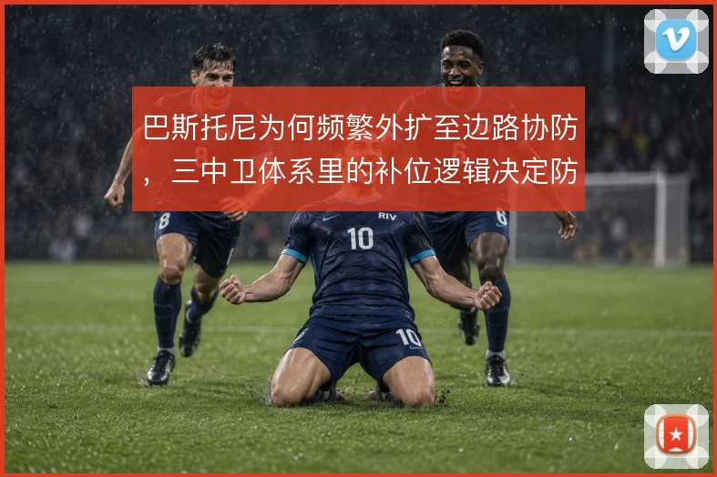 巴斯托尼为何频繁外扩至边路协防，三中卫体系里的补位逻辑决定防守宽度
