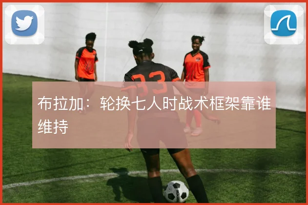 布拉加:轮换七人时战术框架靠谁维持
