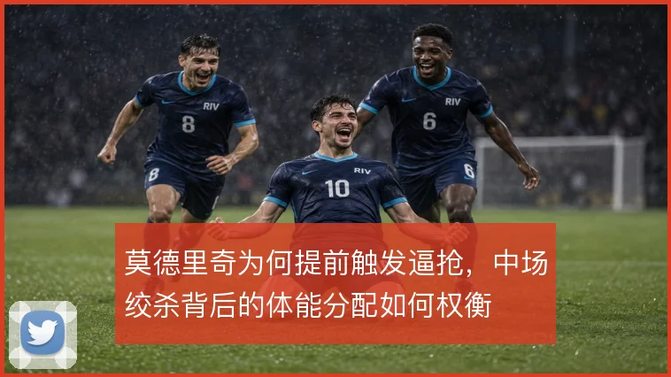 莫德里奇为何提前触发逼抢,中场绞杀背后的体能分配如何权衡