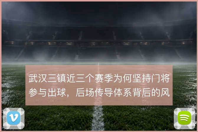 武汉三镇近三个赛季为何坚持门将参与出球,后场传导体系背后的风险取舍