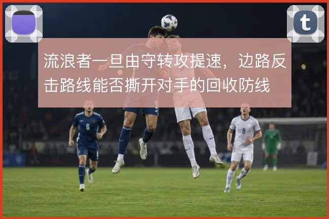 流浪者一旦由守转攻提速，边路反击路线能否撕开对手的回收防线