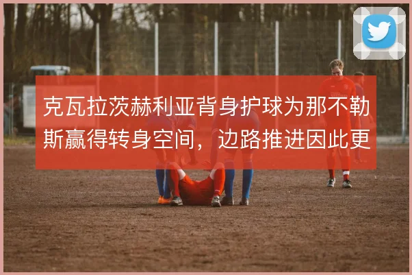 克瓦拉茨赫利亚背身护球为那不勒斯赢得转身空间,边路推进因此更顺畅