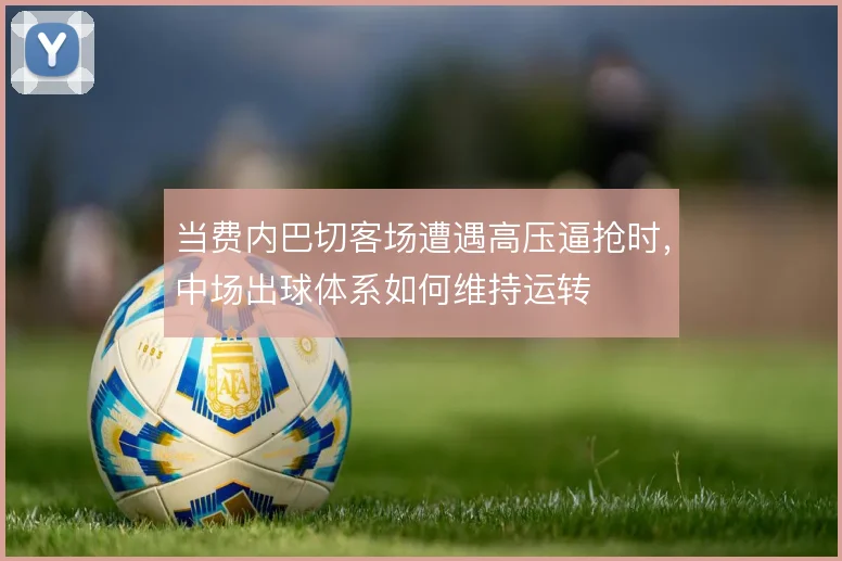 当费内巴切客场遭遇高压逼抢时,中场出球体系如何维持运转