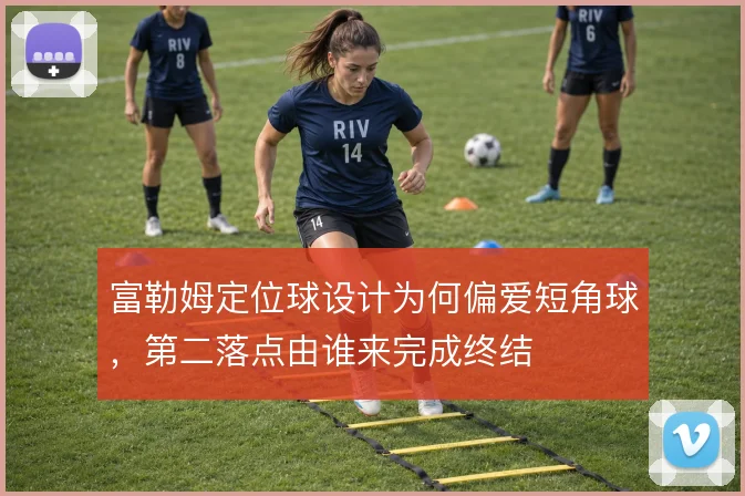 富勒姆定位球设计为何偏爱短角球,第二落点由谁来完成终结