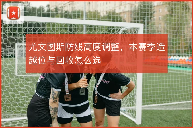 尤文图斯防线高度调整，本赛季造越位与回收怎么选