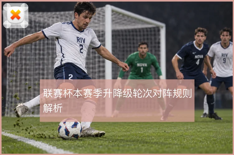 联赛杯本赛季升降级轮次对阵规则解析