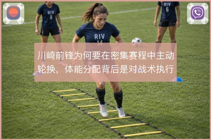 川崎前锋为何要在密集赛程中主动轮换,体能分配背后是对战术执行力的取舍