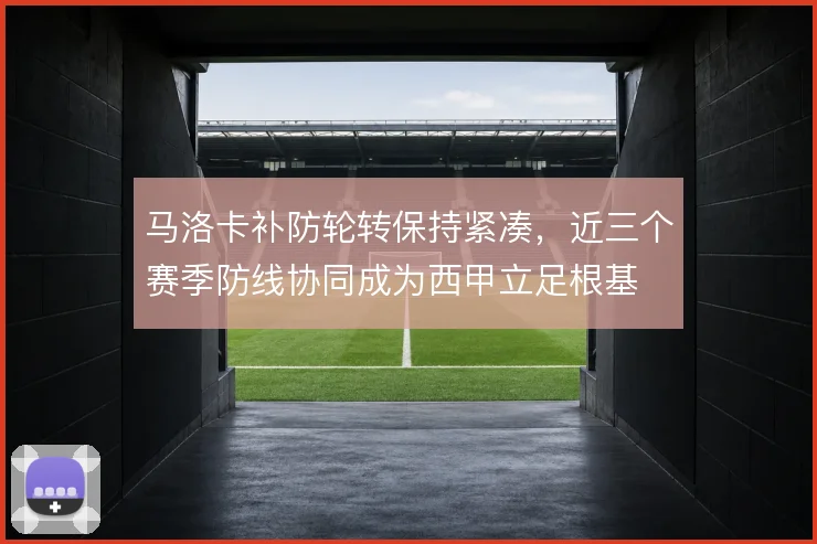 马洛卡补防轮转保持紧凑,近三个赛季防线协同成为西甲立足根基