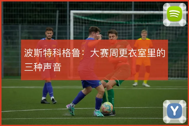 波斯特科格鲁:大赛周更衣室里的三种声音