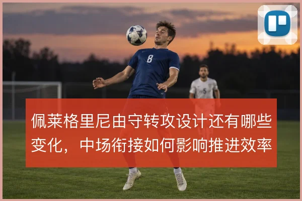 佩莱格里尼由守转攻设计还有哪些变化,中场衔接如何影响推进效率