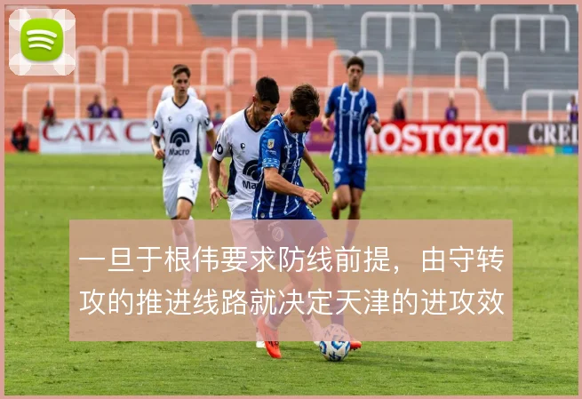 一旦于根伟要求防线前提，由守转攻的推进线路就决定天津的进攻效率