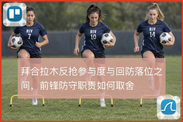 拜合拉木反抢参与度与回防落位之间,前锋防守职责如何取舍