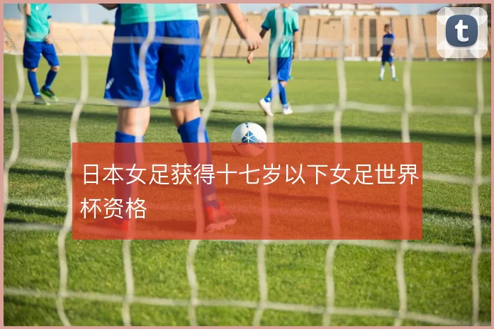 日本女足获得十七岁以下女足世界杯资格