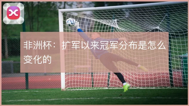 非洲杯：扩军以来冠军分布是怎么变化的