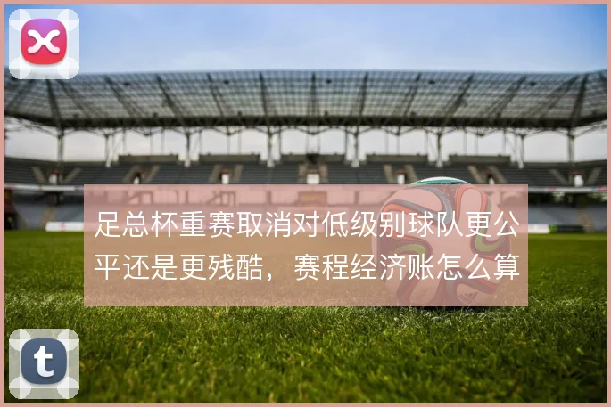 足总杯重赛取消对低级别球队更公平还是更残酷,赛程经济账怎么算