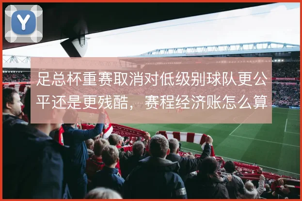足总杯重赛取消对低级别球队更公平还是更残酷,赛程经济账怎么算