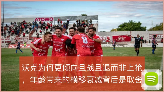 沃克为何更倾向且战且退而非上抢，年龄带来的横移衰减背后是取舍