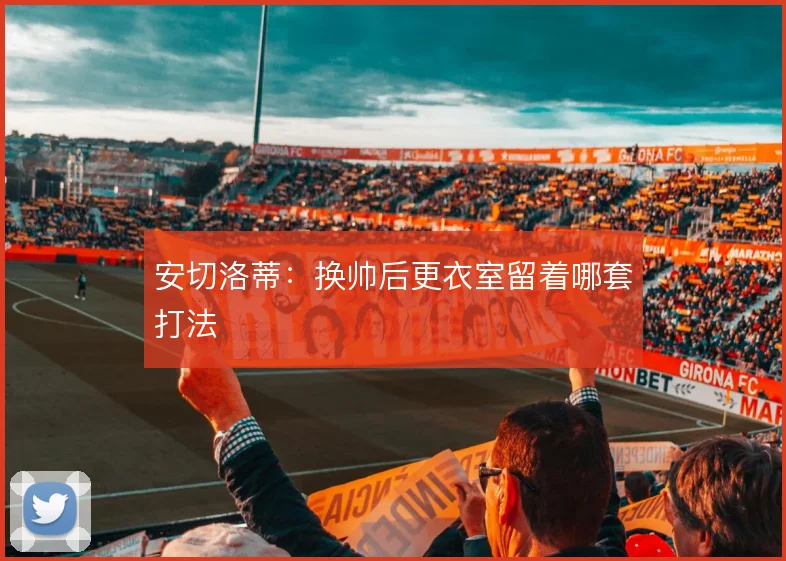 安切洛蒂：换帅后更衣室留着哪套打法