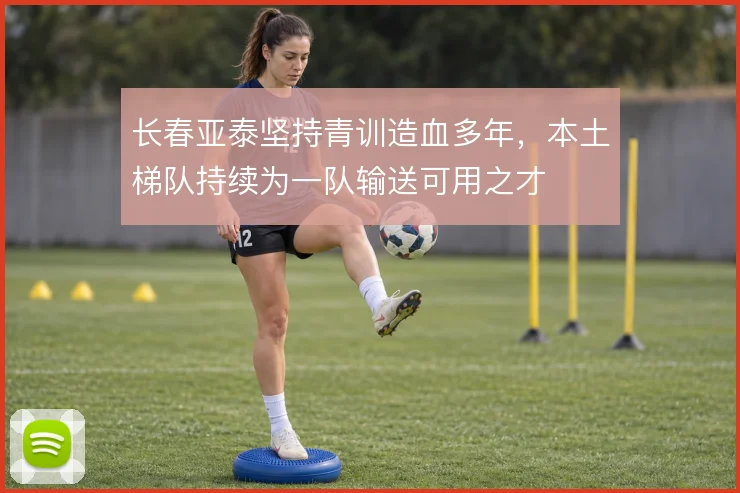 长春亚泰坚持青训造血多年，本土梯队持续为一队输送可用之才
