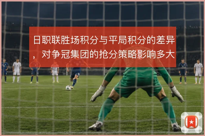 日职联胜场积分与平局积分的差异，对争冠集团的抢分策略影响多大