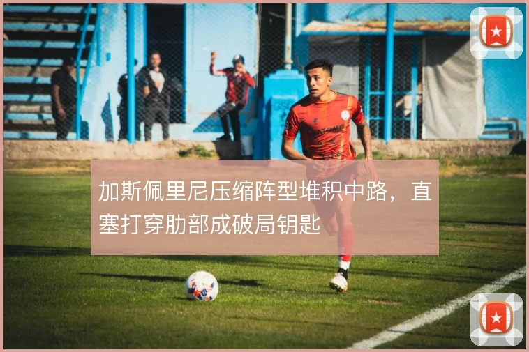 加斯佩里尼压缩阵型堆积中路，直塞打穿肋部成破局钥匙