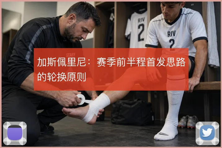加斯佩里尼:赛季前半程首发思路的轮换原则