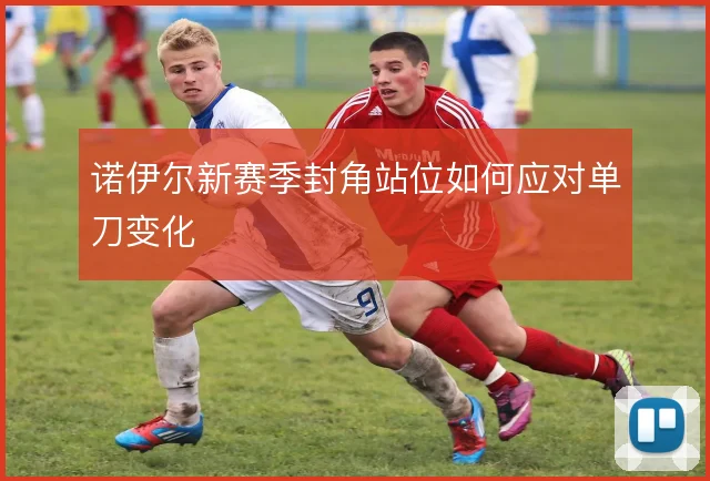 诺伊尔新赛季封角站位如何应对单刀变化