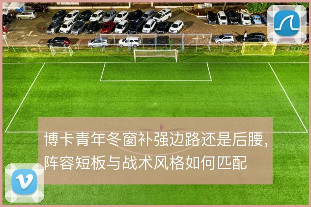 博卡青年冬窗补强边路还是后腰,阵容短板与战术风格如何匹配