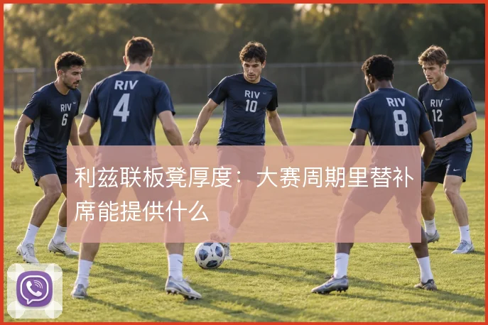 利兹联板凳厚度:大赛周期里替补席能提供什么