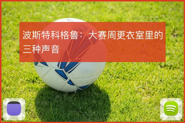 波斯特科格鲁:大赛周更衣室里的三种声音