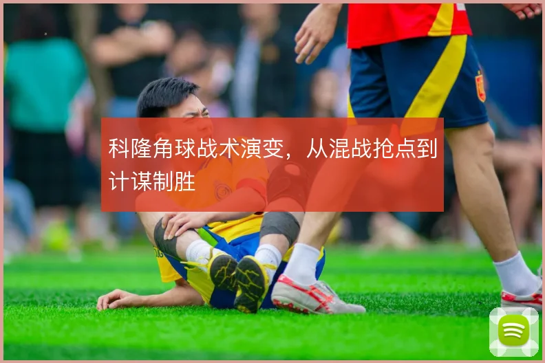 科隆角球战术演变,从混战抢点到计谋制胜
