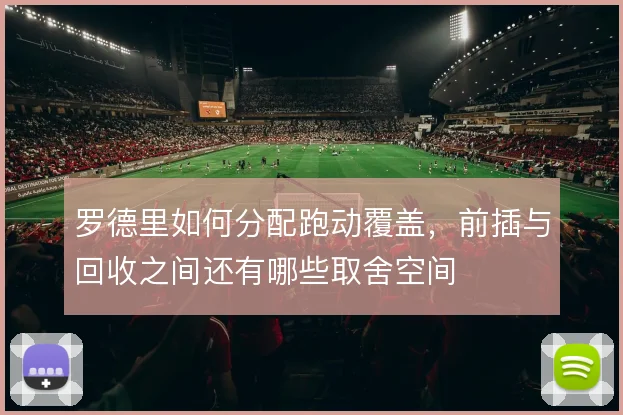 罗德里如何分配跑动覆盖，前插与回收之间还有哪些取舍空间