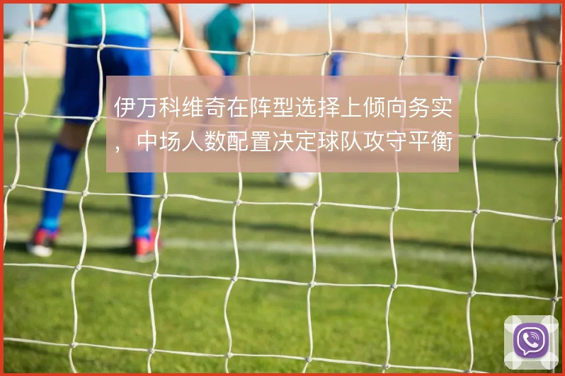 伊万科维奇在阵型选择上倾向务实,中场人数配置决定球队攻守平衡